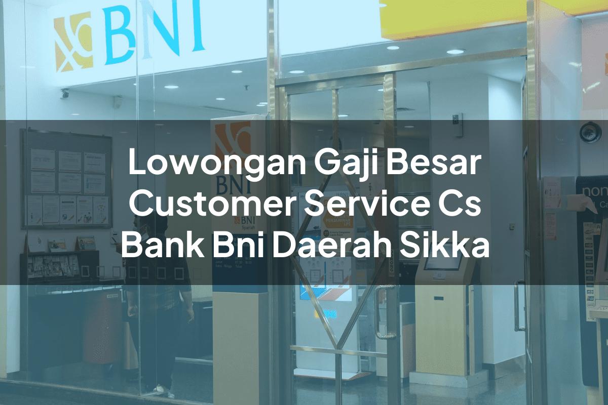 Lowongan Gaji Besar Customer Service (CS) Bank BNI Daerah Sikka Tahun 2025