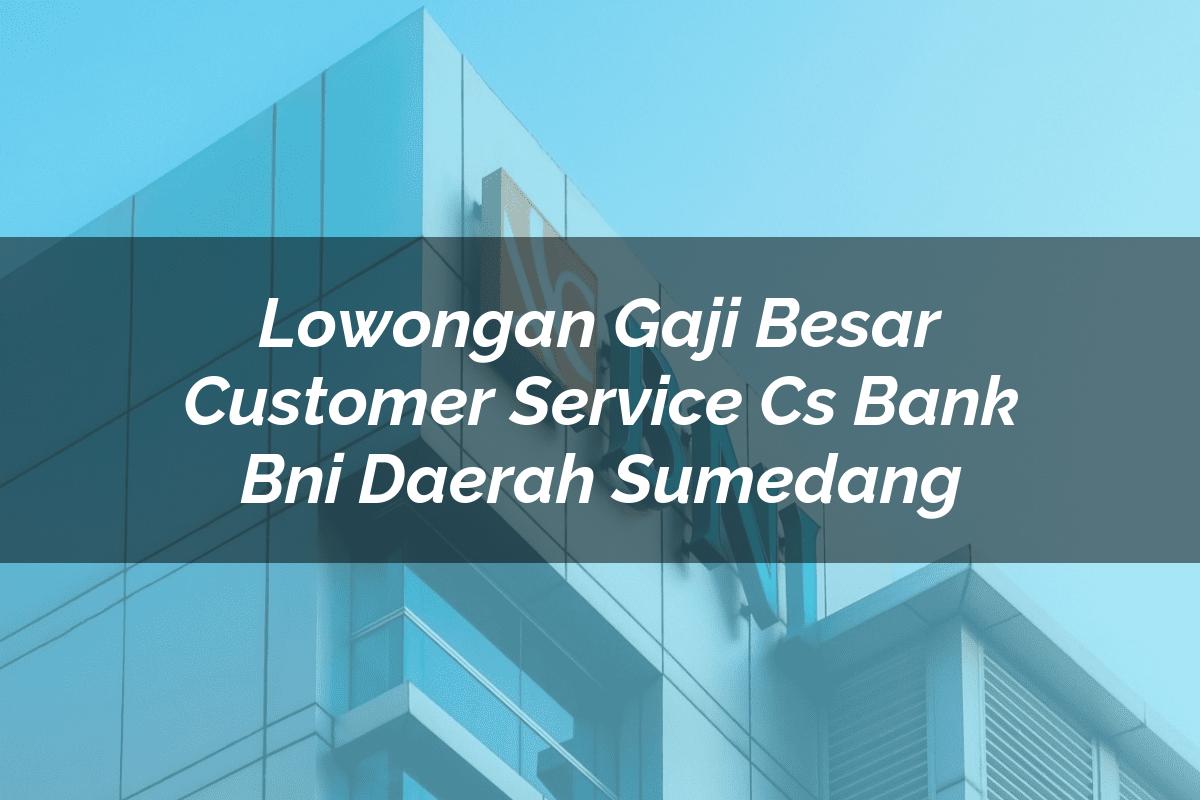 Lowongan Gaji Besar Customer Service (CS) Bank BNI Daerah Sumedang Tahun 2025