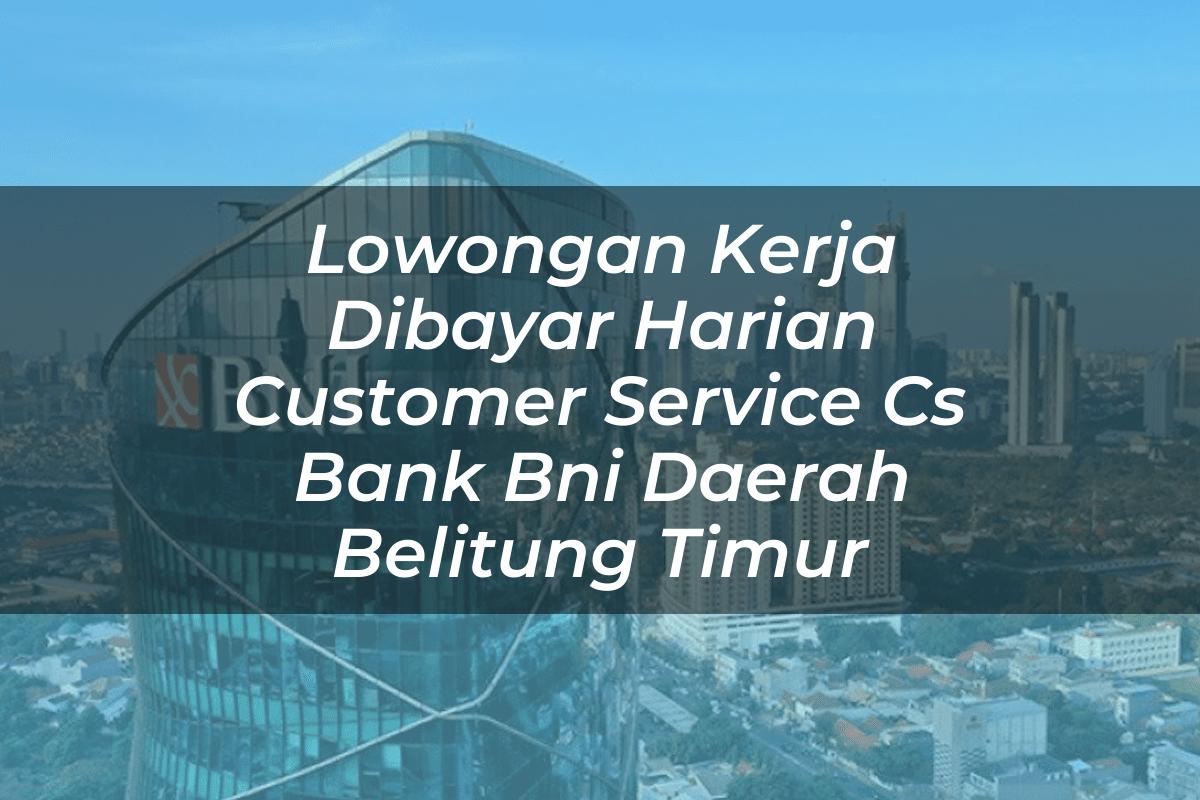 Lowongan Kerja Dibayar Harian Customer Service (CS) Bank BNI Daerah Belitung Timur Tahun 2025