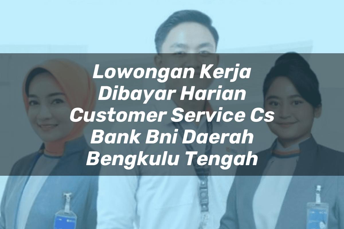 Lowongan Kerja Dibayar Harian Customer Service (CS) Bank BNI Daerah Bengkulu Tengah Tahun 2025