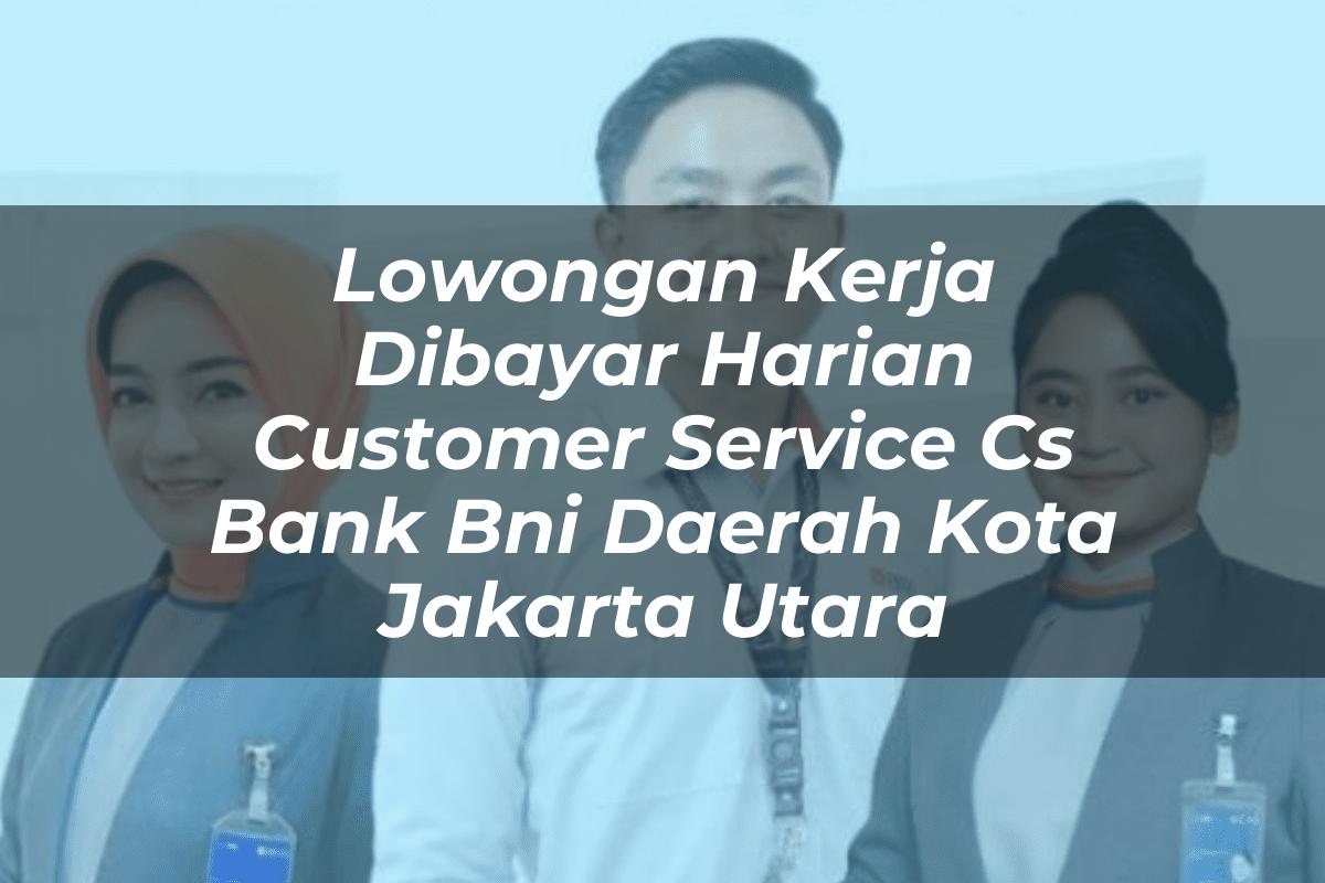 Lowongan Kerja Dibayar Harian Customer Service (CS) Bank BNI Daerah Kota Jakarta Utara Tahun 2025