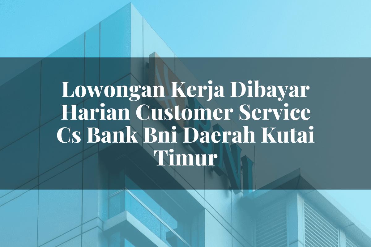 Lowongan Kerja Dibayar Harian Customer Service (CS) Bank BNI Daerah Kutai Timur Tahun 2025