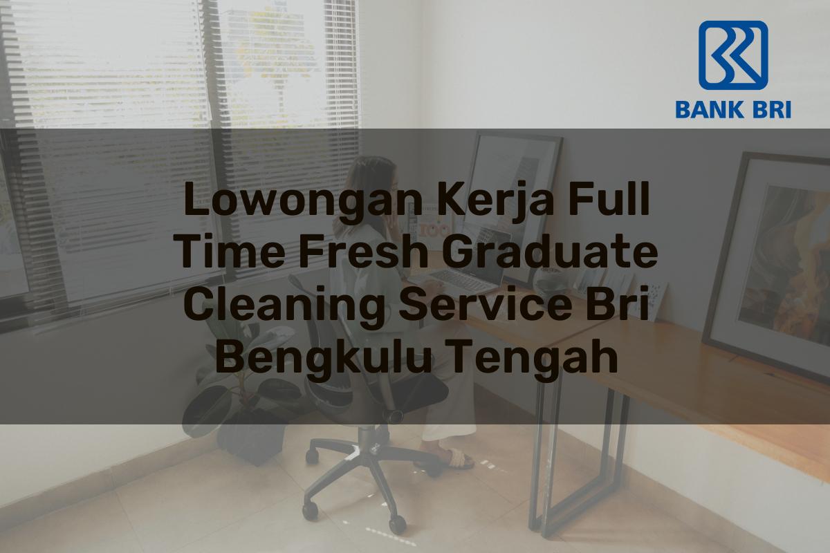 Lowongan Kerja Full Time Fresh Graduate Cleaning Service BRI Bengkulu Tengah Tahun 2025