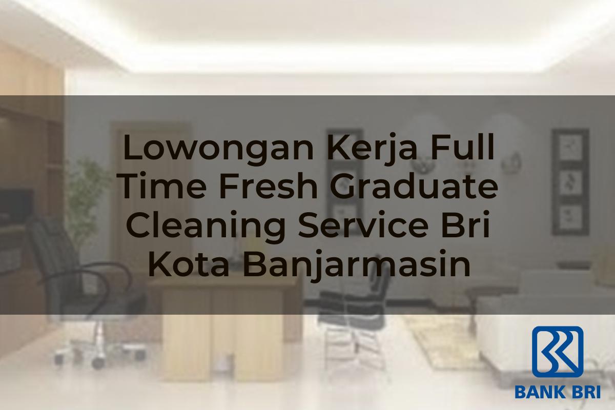 Lowongan Kerja Full Time Fresh Graduate Cleaning Service BRI Kota Banjarmasin Tahun 2025