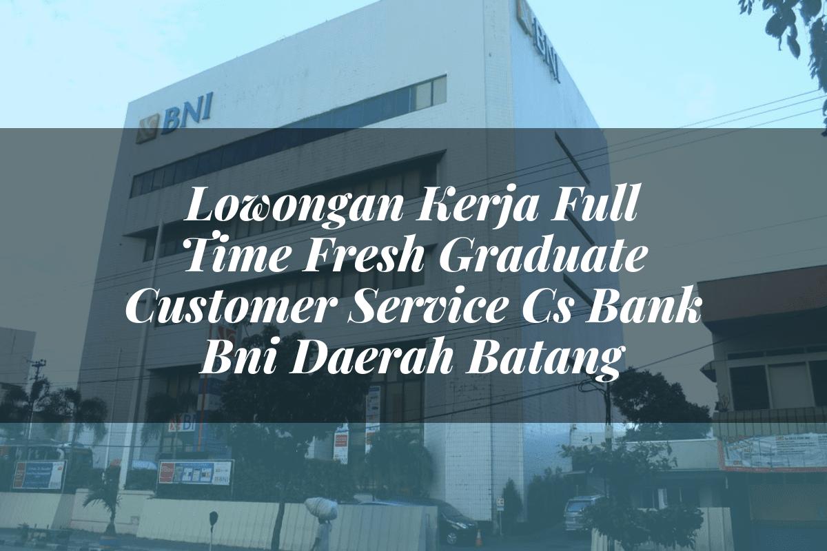 Lowongan Kerja Full Time Fresh Graduate Customer Service (CS) Bank BNI Daerah Batang Tahun 2025