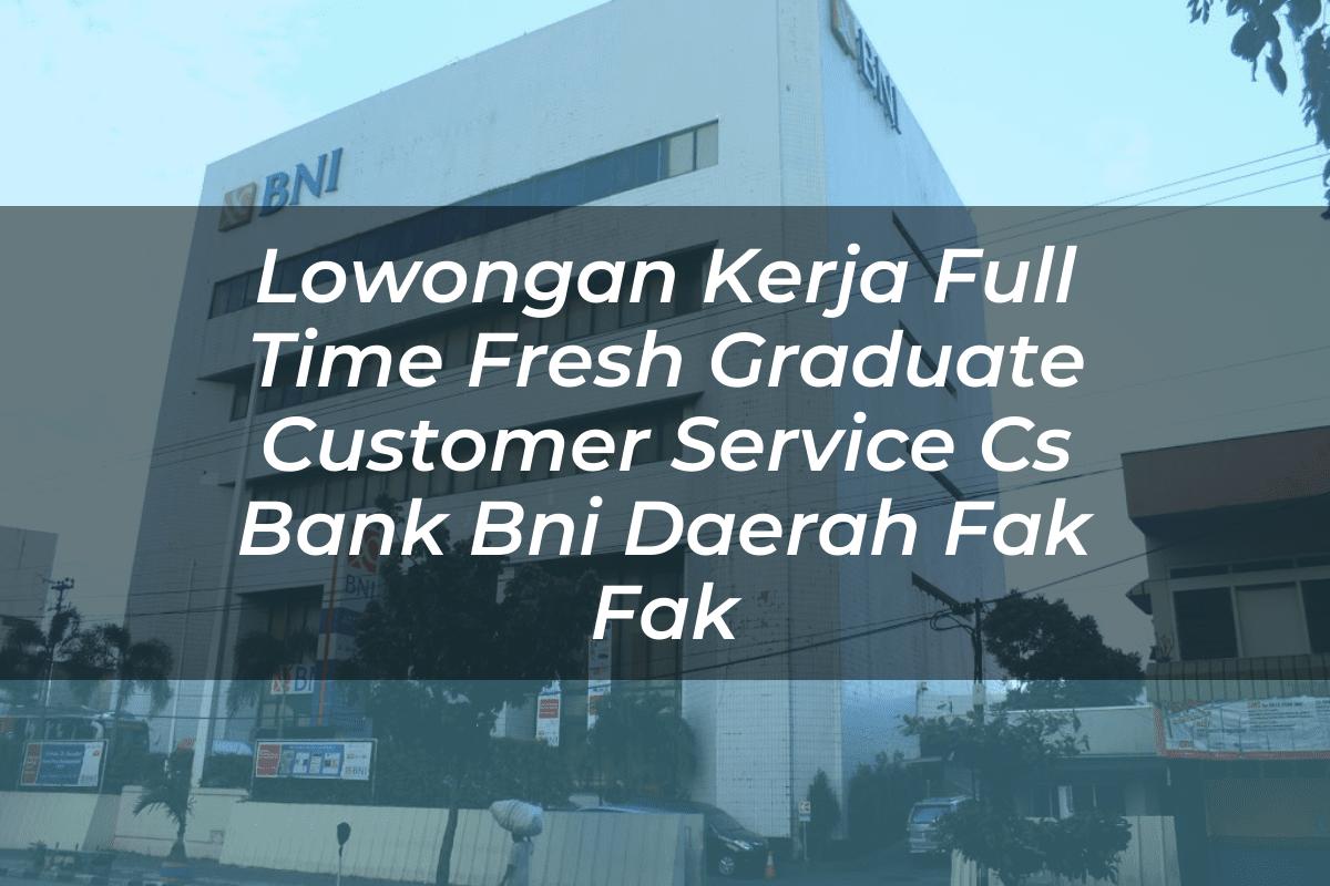 Lowongan Kerja Full Time Fresh Graduate Customer Service (CS) Bank BNI Daerah Fak Fak Tahun 2025