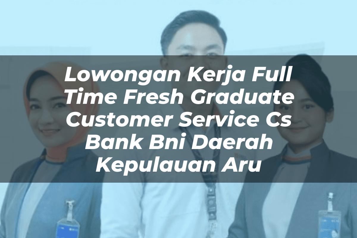 Lowongan Kerja Full Time Fresh Graduate Customer Service (CS) Bank BNI Daerah Kepulauan Aru Tahun 2025
