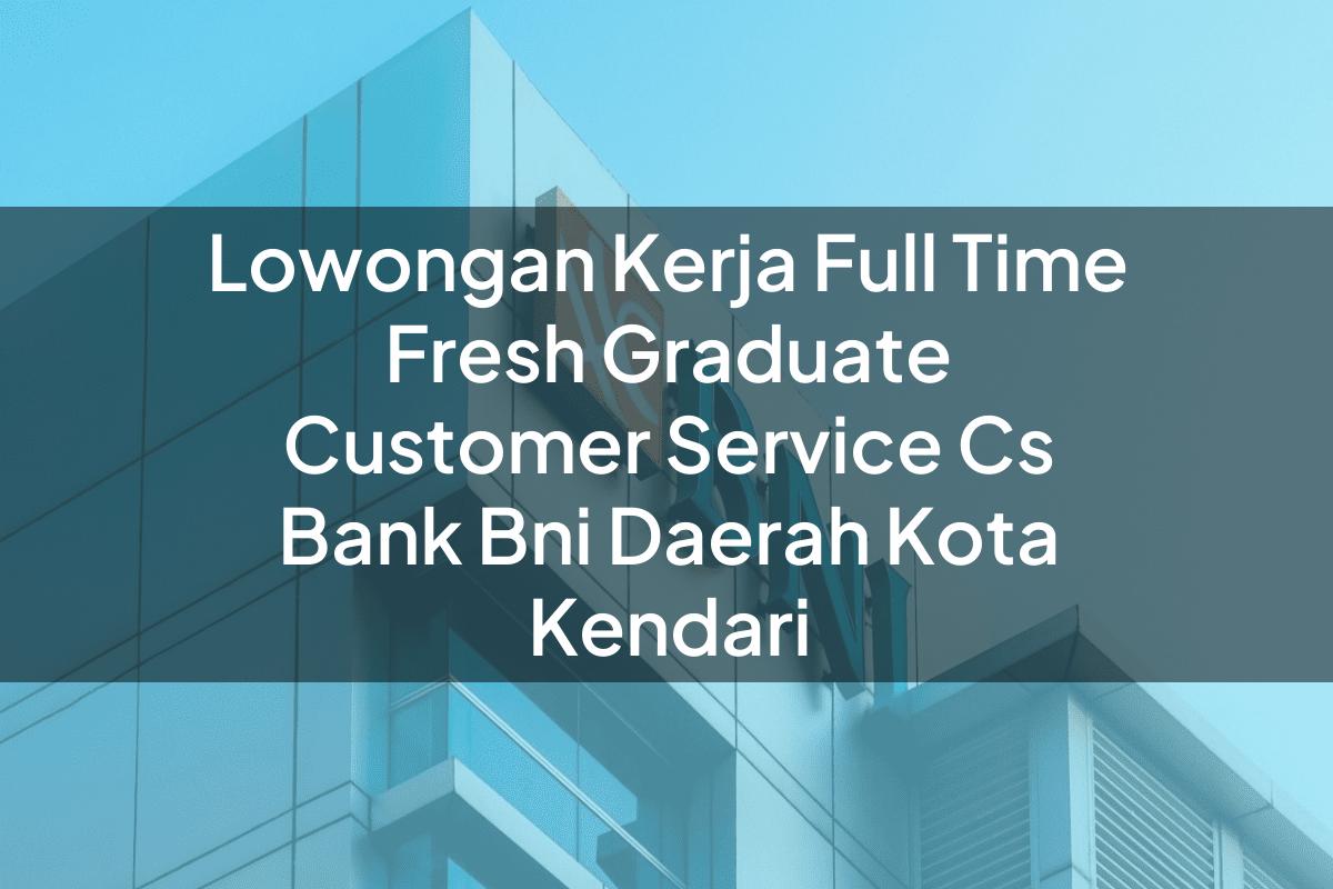 Lowongan Kerja Full Time Fresh Graduate Customer Service (CS) Bank BNI Daerah Kota Kendari Tahun 2025