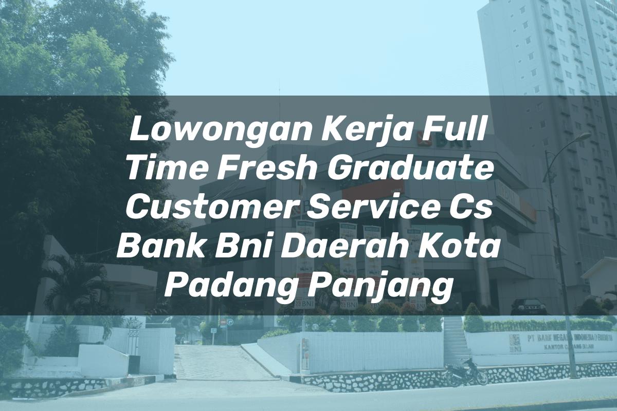 Lowongan Kerja Full Time Fresh Graduate Customer Service (CS) Bank BNI Daerah Kota Padang Panjang Tahun 2025