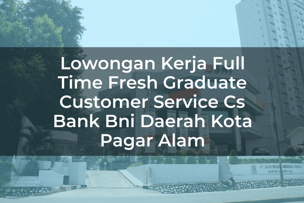 Lowongan Kerja Full Time Fresh Graduate Customer Service (CS) Bank BNI Daerah Kota Pagar Alam Tahun 2025