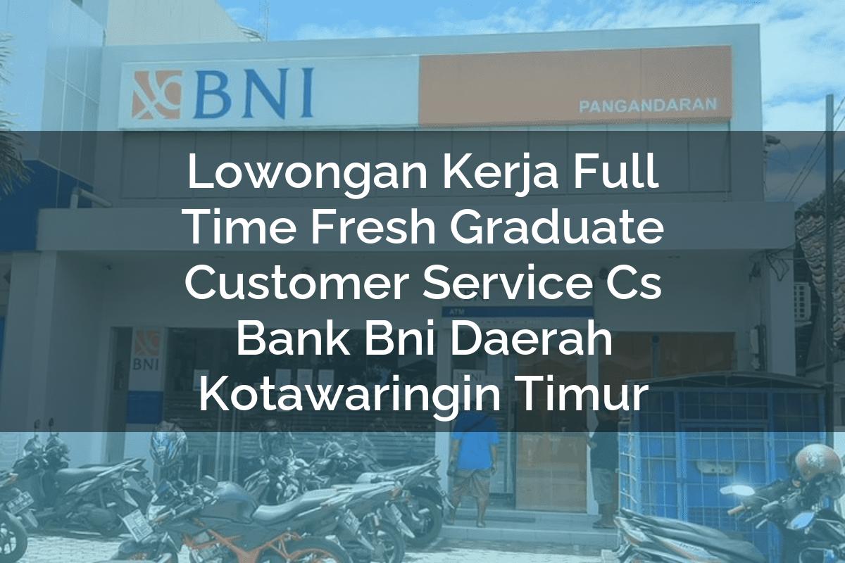 Lowongan Kerja Full Time Fresh Graduate Customer Service (CS) Bank BNI Daerah Kotawaringin Timur Tahun 2025