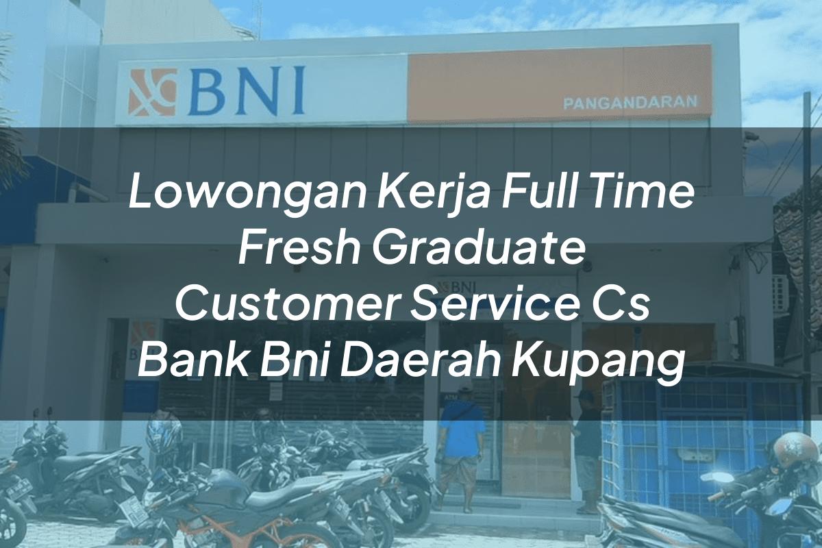 Lowongan Kerja Full Time Fresh Graduate Customer Service (CS) Bank BNI Daerah Kupang Tahun 2025