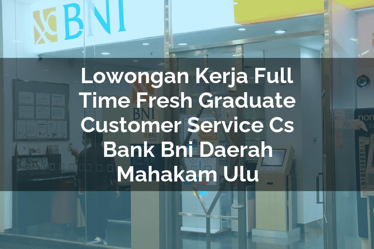Lowongan Kerja Full Time Fresh Graduate Customer Service (CS) Bank BNI Daerah Mahakam Ulu Tahun 2025