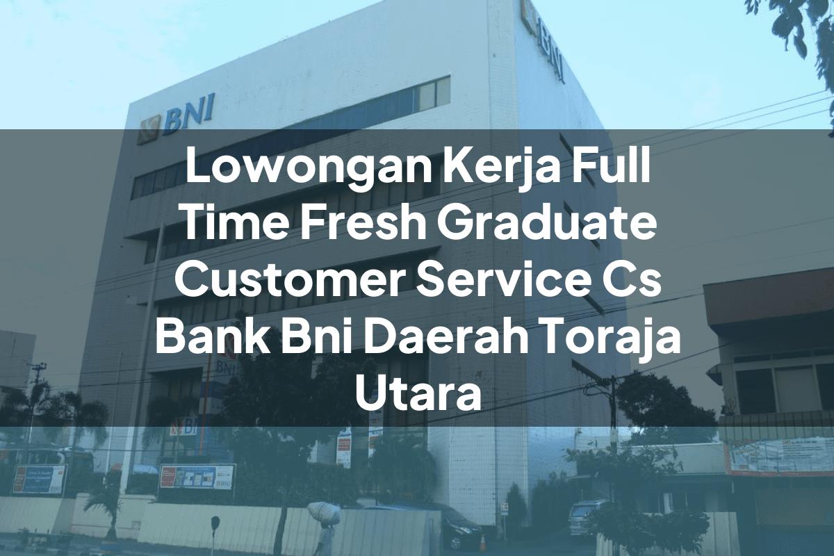 Lowongan Kerja Full Time Fresh Graduate Customer Service (CS) Bank BNI Daerah Toraja Utara Tahun 2025