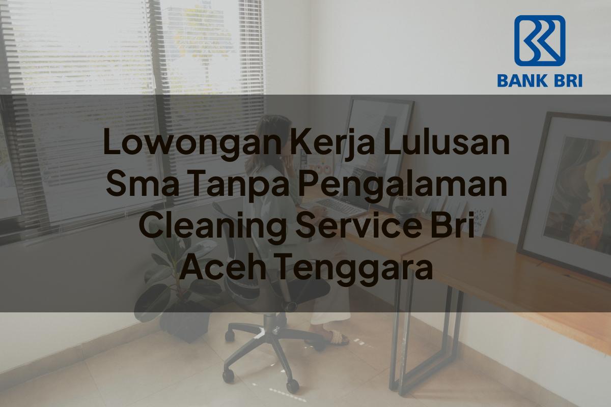 Lowongan Kerja Lulusan Sma Tanpa Pengalaman Cleaning Service BRI Aceh Tenggara Tahun 2025