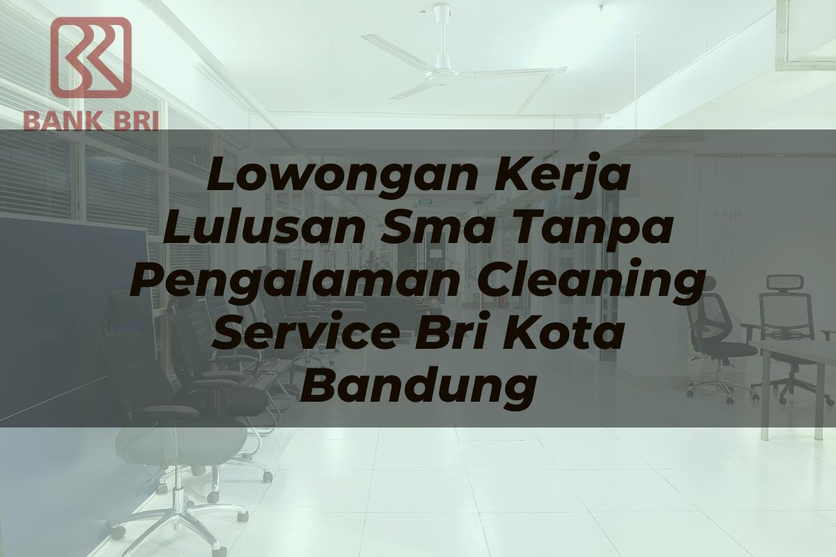 Lowongan Kerja Lulusan Sma Tanpa Pengalaman Cleaning Service BRI Kota Bandung Tahun 2025