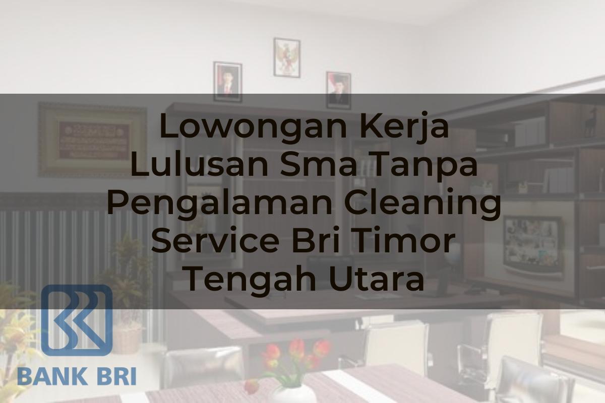 Lowongan Kerja Lulusan Sma Tanpa Pengalaman Cleaning Service BRI Timor Tengah Utara Tahun 2025