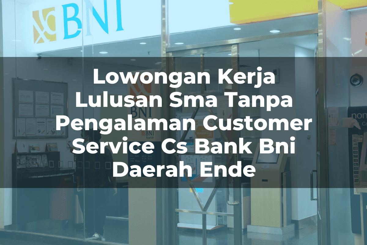 Lowongan Kerja Lulusan Sma Tanpa Pengalaman Customer Service (CS) Bank BNI Daerah Ende Tahun 2025
