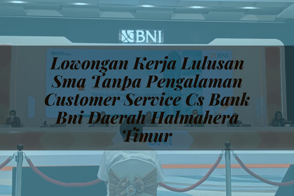 Lowongan Kerja Lulusan Sma Tanpa Pengalaman Customer Service (CS) Bank BNI Daerah Halmahera Timur Tahun 2025