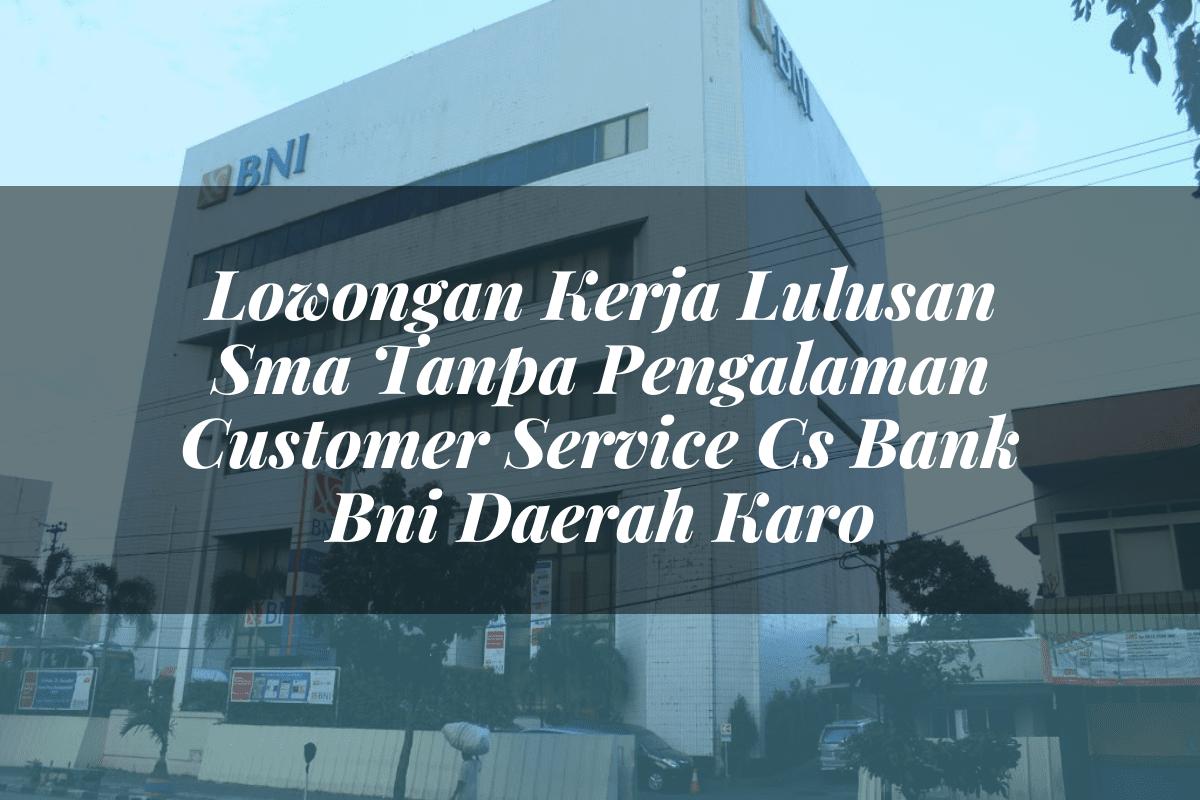 Lowongan Kerja Lulusan Sma Tanpa Pengalaman Customer Service (CS) Bank BNI Daerah Karo Tahun 2025