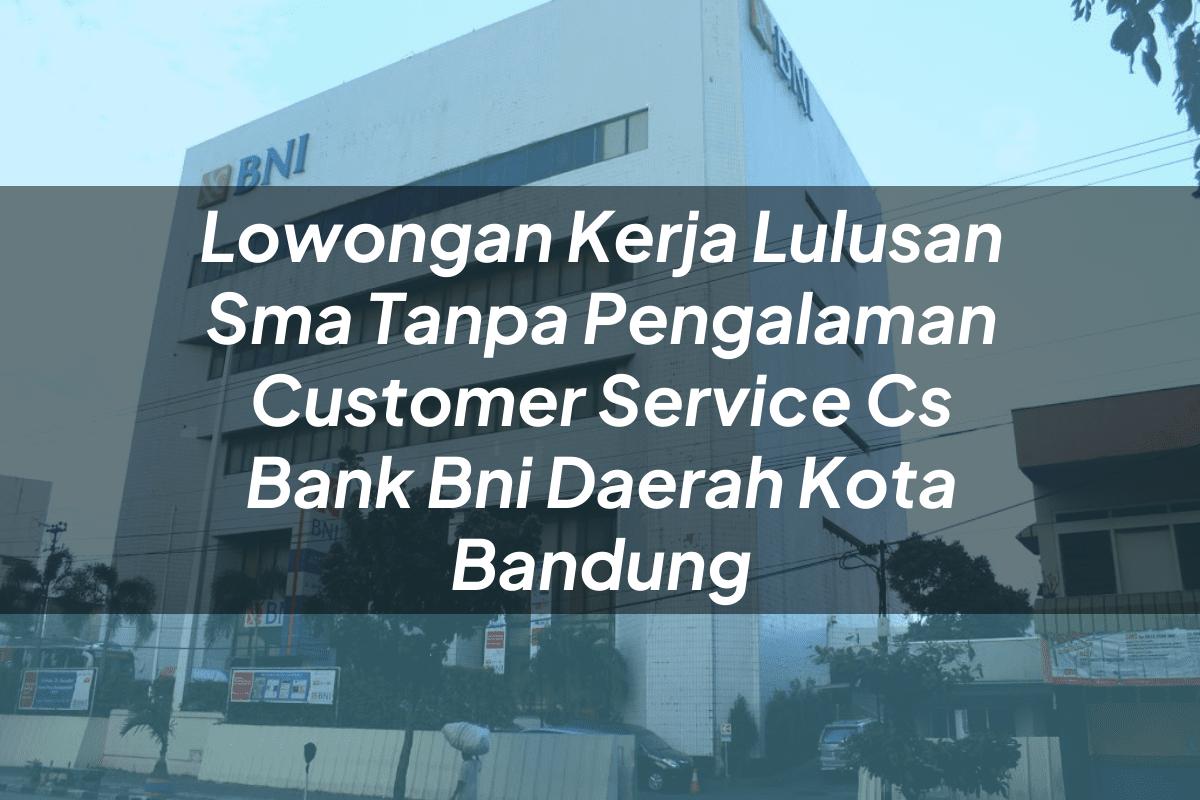 Lowongan Kerja Lulusan Sma Tanpa Pengalaman Customer Service (CS) Bank BNI Daerah Kota Bandung Tahun 2025