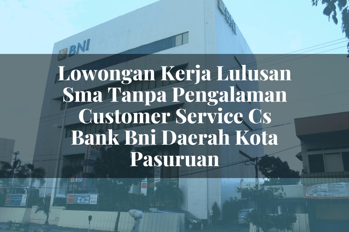 Lowongan Kerja Lulusan Sma Tanpa Pengalaman Customer Service (CS) Bank BNI Daerah Kota Pasuruan Tahun 2025