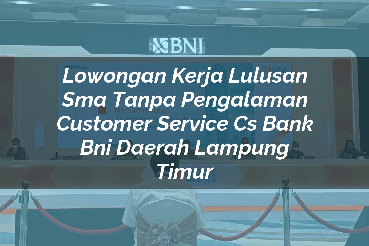 Lowongan Kerja Lulusan Sma Tanpa Pengalaman Customer Service (CS) Bank BNI Daerah Lampung Timur Tahun 2025