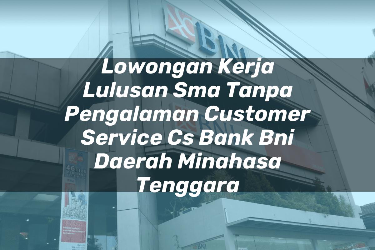 Lowongan Kerja Lulusan Sma Tanpa Pengalaman Customer Service (CS) Bank BNI Daerah Minahasa Tenggara Tahun 2025