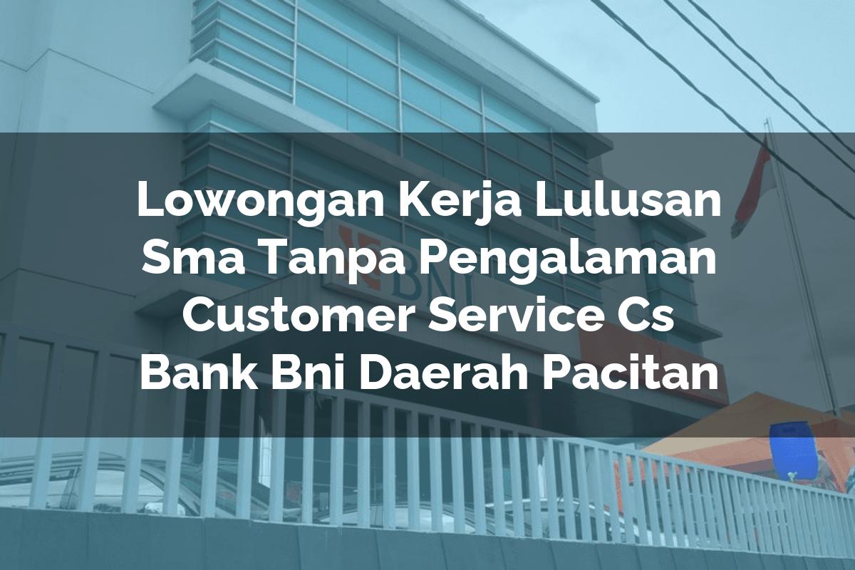 Lowongan Kerja Lulusan Sma Tanpa Pengalaman Customer Service (CS) Bank BNI Daerah Pacitan Tahun 2025