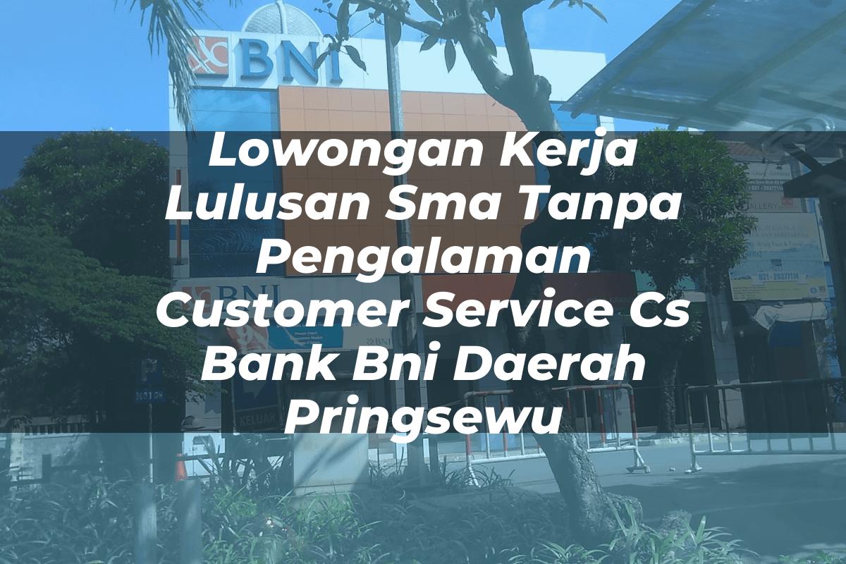 Lowongan Kerja Lulusan Sma Tanpa Pengalaman Customer Service (CS) Bank BNI Daerah Pringsewu Tahun 2025