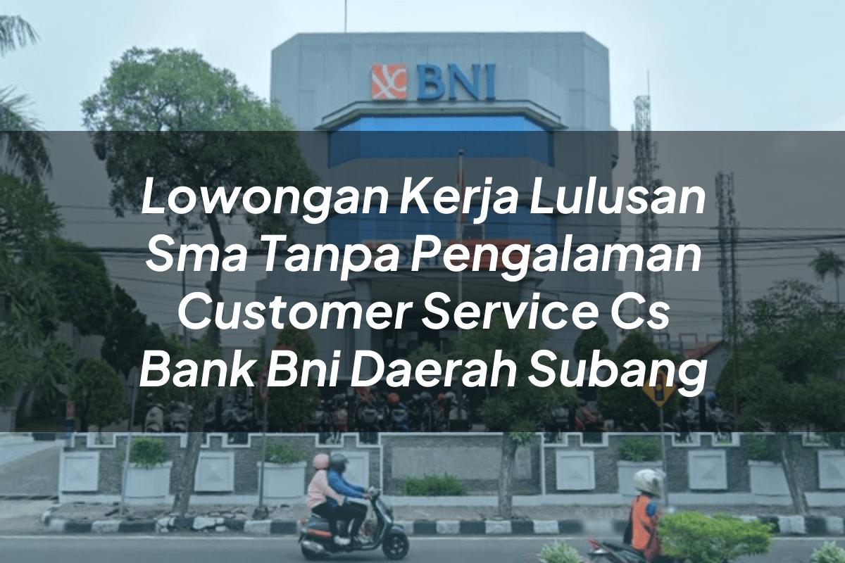 Lowongan Kerja Lulusan Sma Tanpa Pengalaman Customer Service (CS) Bank BNI Daerah Subang Tahun 2025