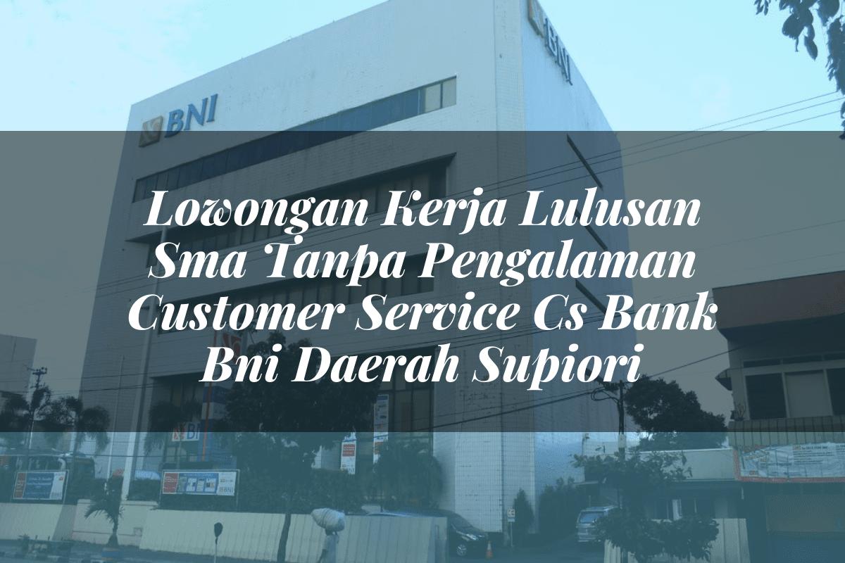 Lowongan Kerja Lulusan Sma Tanpa Pengalaman Customer Service (CS) Bank BNI Daerah Supiori Tahun 2025