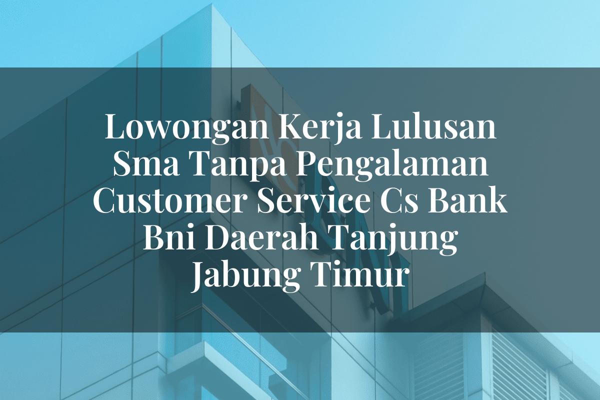 Lowongan Kerja Lulusan Sma Tanpa Pengalaman Customer Service (CS) Bank BNI Daerah Tanjung Jabung Timur Tahun 2025