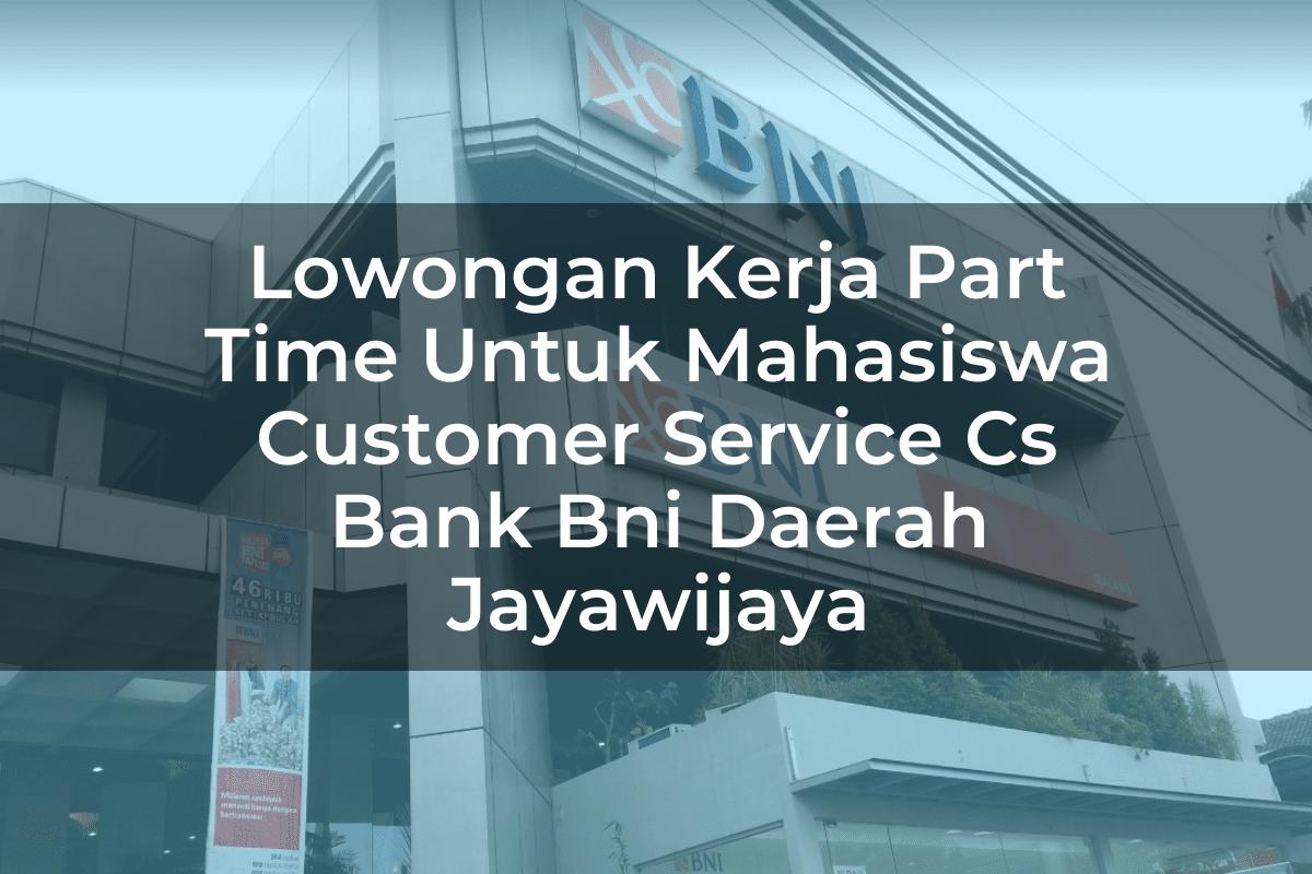 Lowongan Kerja Part Time Untuk Mahasiswa Customer Service (CS) Bank BNI Daerah Jayawijaya Tahun 2025