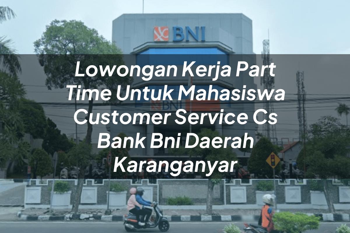 Lowongan Kerja Part Time Untuk Mahasiswa Customer Service (CS) Bank BNI Daerah Karanganyar Tahun 2025