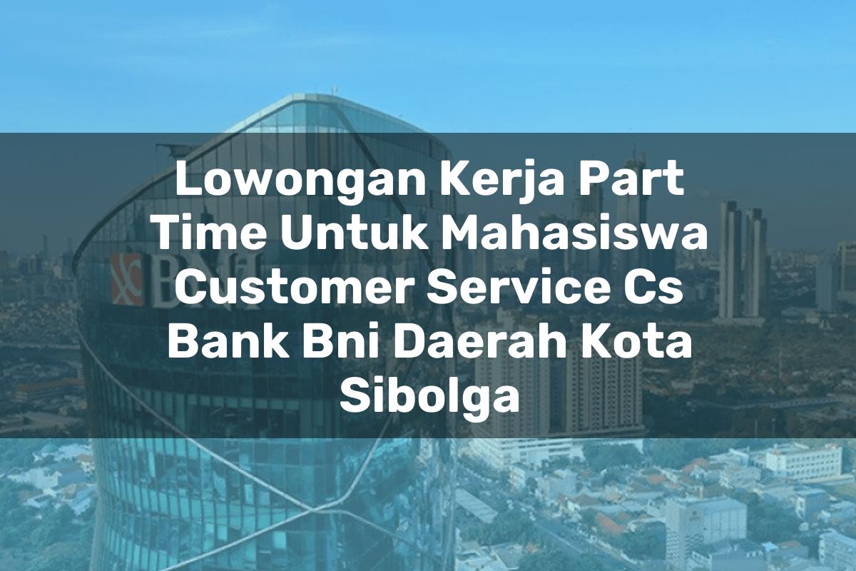 Lowongan Kerja Part Time Untuk Mahasiswa Customer Service (CS) Bank BNI Daerah Kota Sibolga Tahun 2025