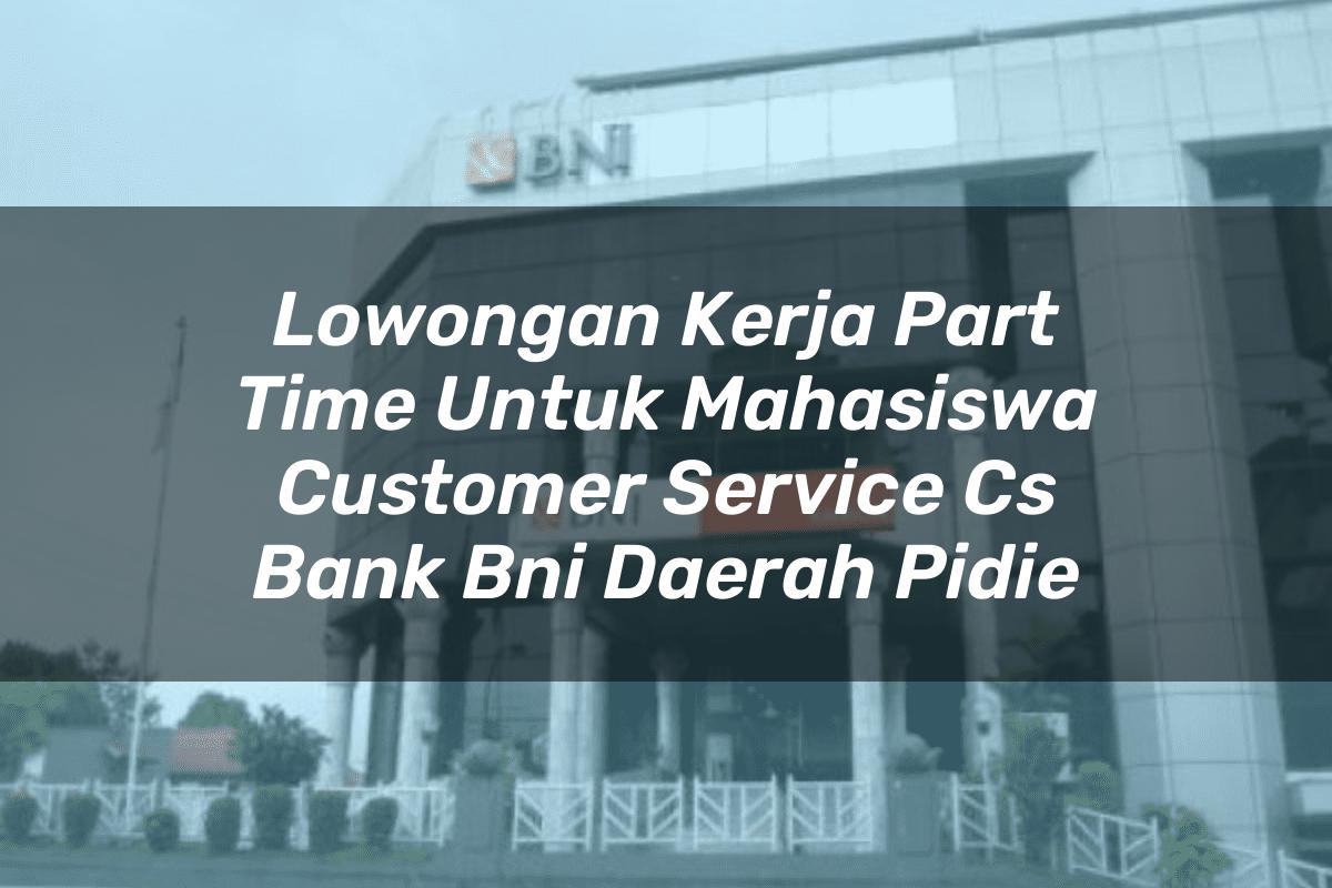 Lowongan Kerja Part Time Untuk Mahasiswa Customer Service (CS) Bank BNI Daerah Pidie Tahun 2025