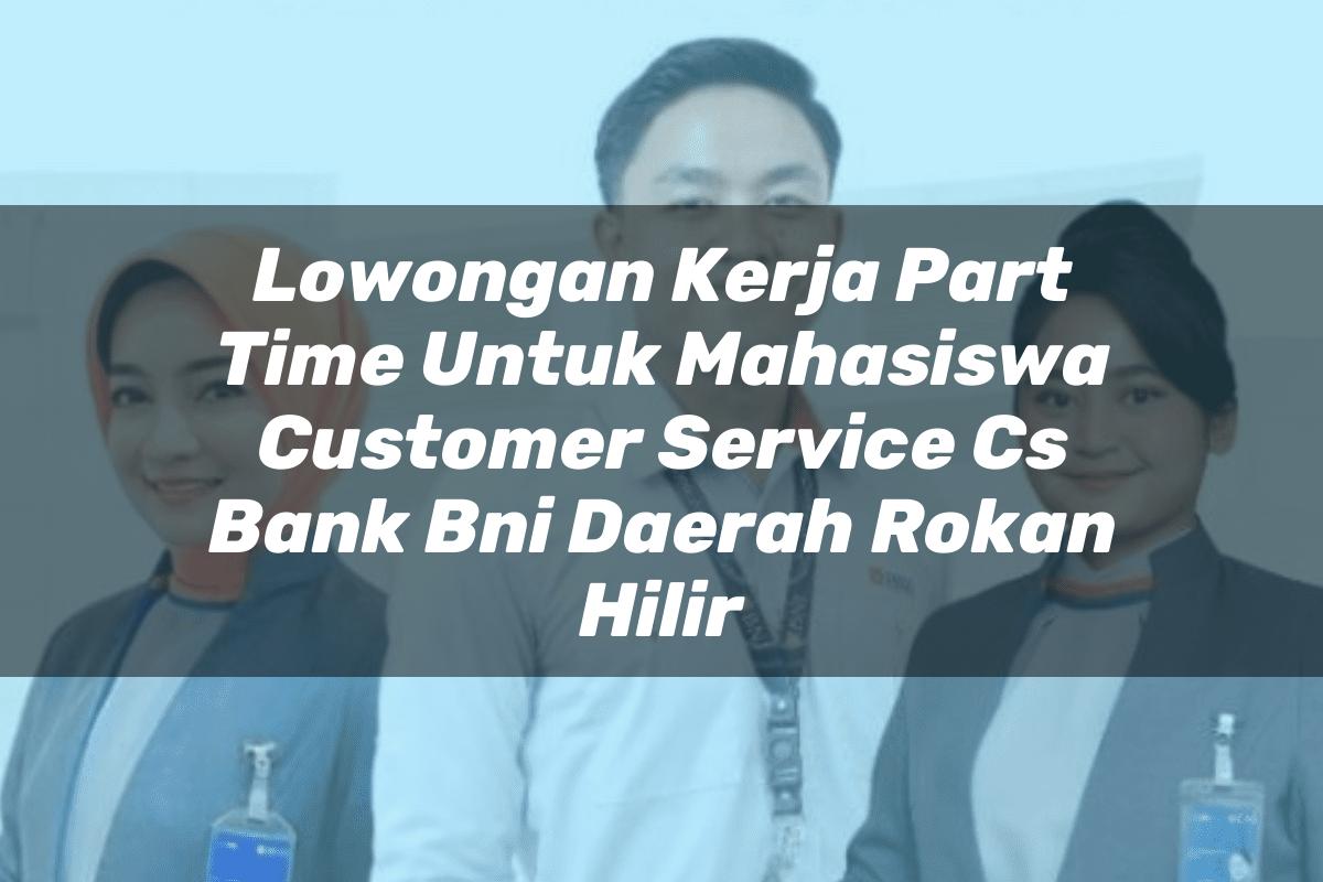 Lowongan Kerja Part Time Untuk Mahasiswa Customer Service (CS) Bank BNI Daerah Rokan Hilir Tahun 2025