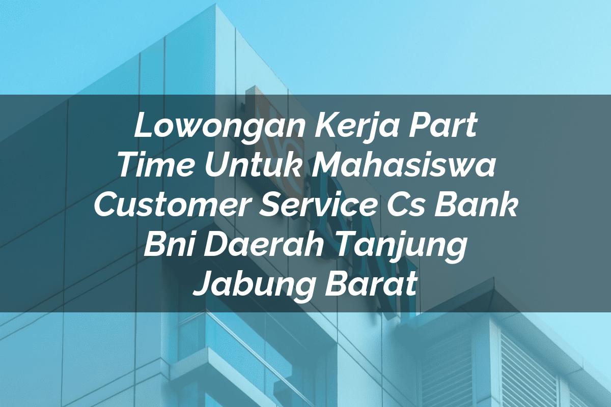 Lowongan Kerja Part Time Untuk Mahasiswa Customer Service (CS) Bank BNI Daerah Tanjung Jabung Barat Tahun 2025