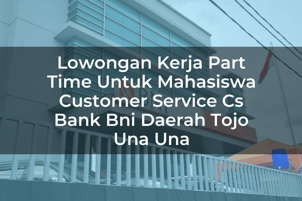 Lowongan Kerja Part Time Untuk Mahasiswa Customer Service (CS) Bank BNI Daerah Tojo Una Una Tahun 2025