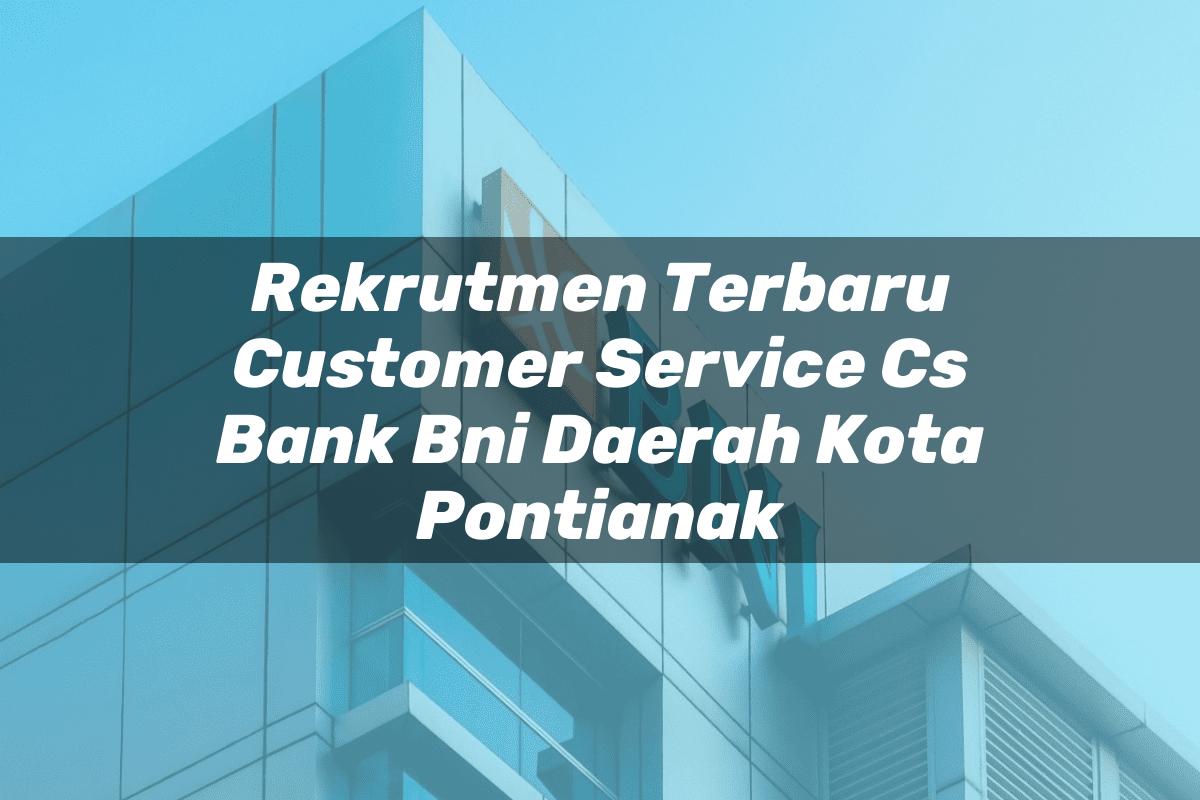 Rekrutmen Terbaru Customer Service (CS) Bank BNI Daerah Kota Pontianak Tahun 2025