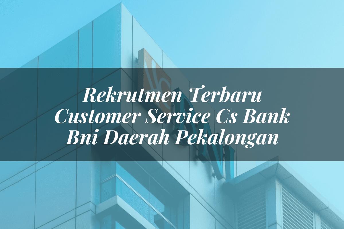 Rekrutmen Terbaru Customer Service (CS) Bank BNI Daerah Pekalongan Tahun 2025