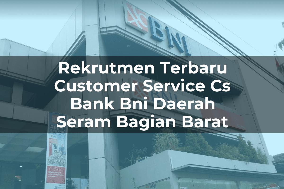Rekrutmen Terbaru Customer Service (CS) Bank BNI Daerah Seram Bagian Barat Tahun 2025