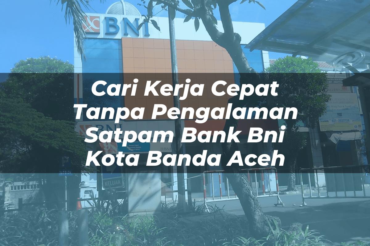 Cari Kerja Cepat Tanpa Pengalaman Satpam Bank BNI Kota Banda Aceh Tahun 2025