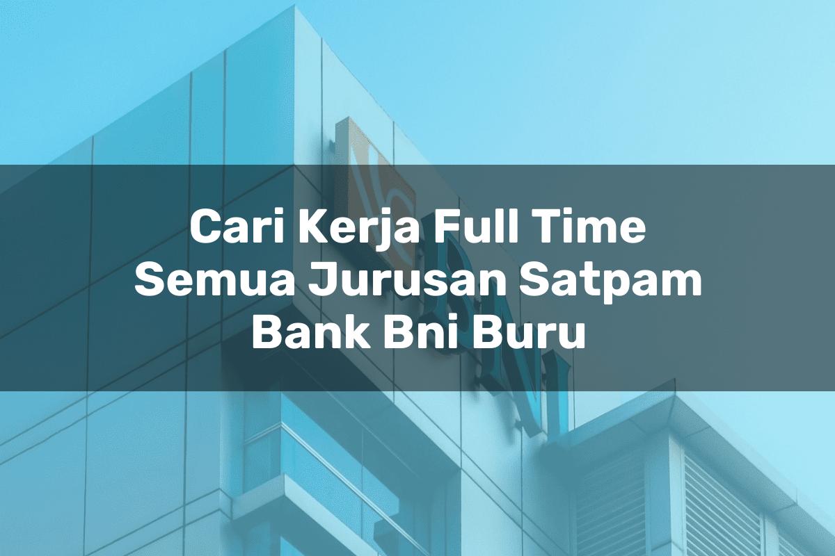 Cari Kerja Full Time Semua Jurusan Satpam Bank BNI Buru Tahun 2025