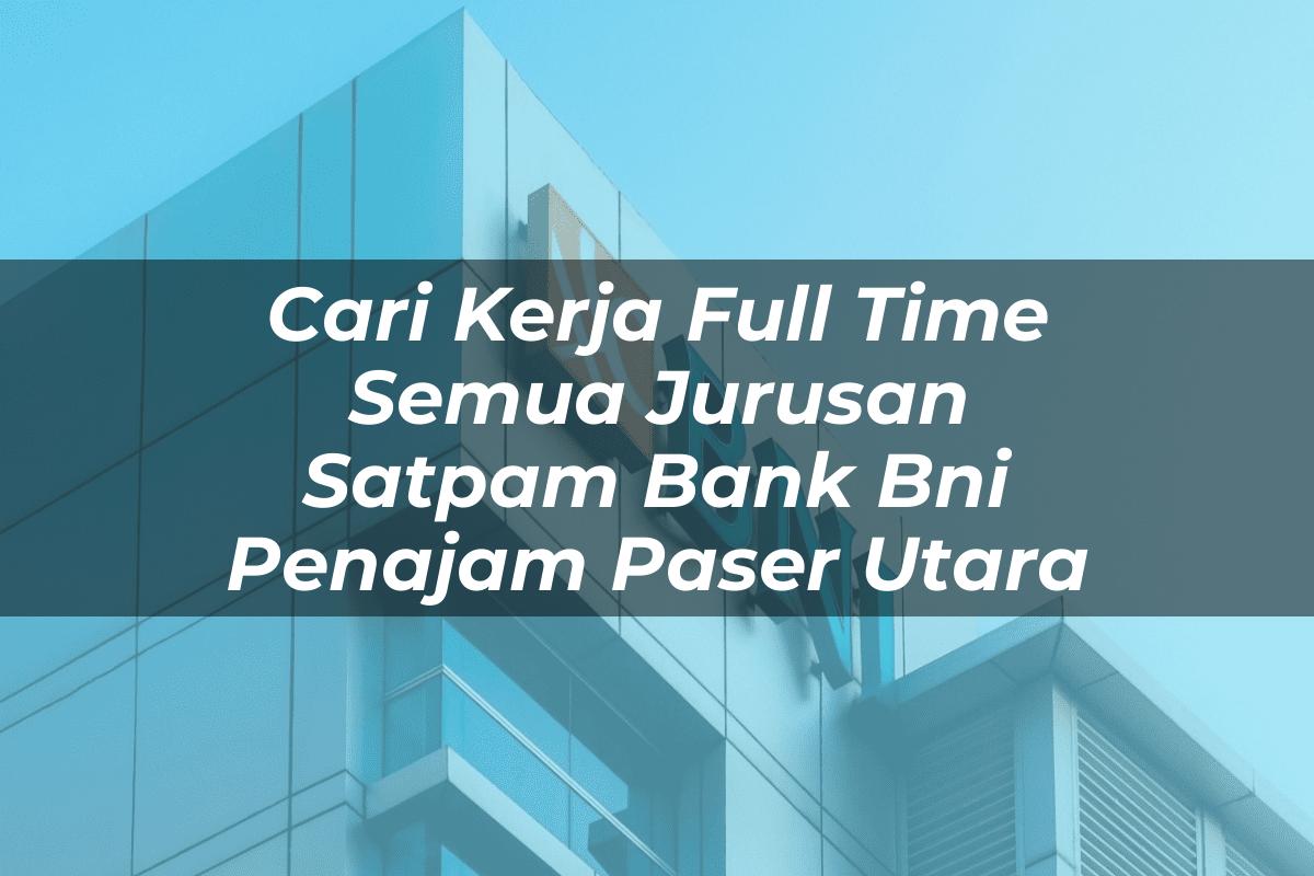Cari Kerja Full Time Semua Jurusan Satpam Bank BNI Penajam Paser Utara Tahun 2025