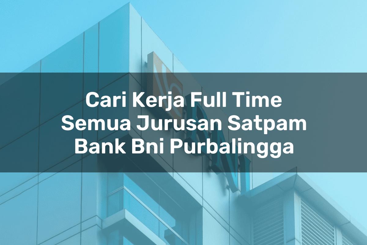 Cari Kerja Full Time Semua Jurusan Satpam Bank BNI Purbalingga Tahun 2025