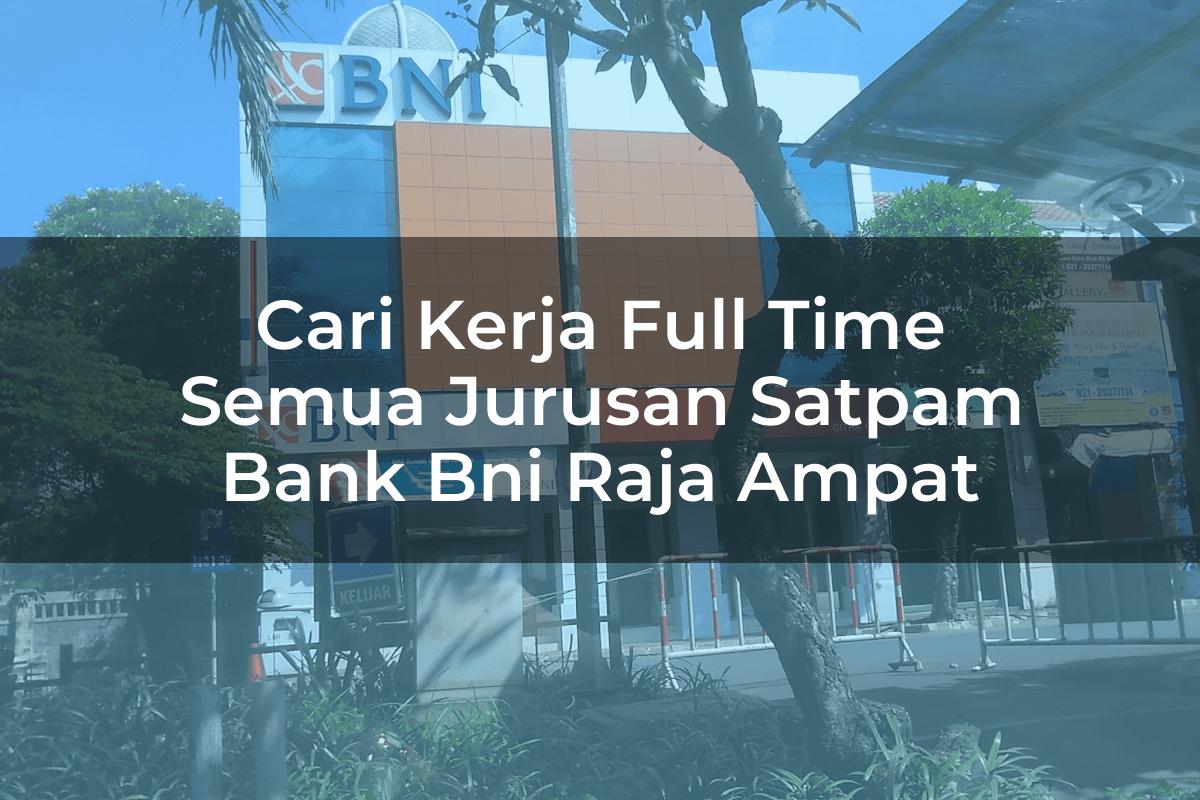 Cari Kerja Full Time Semua Jurusan Satpam Bank BNI Raja Ampat Tahun 2025
