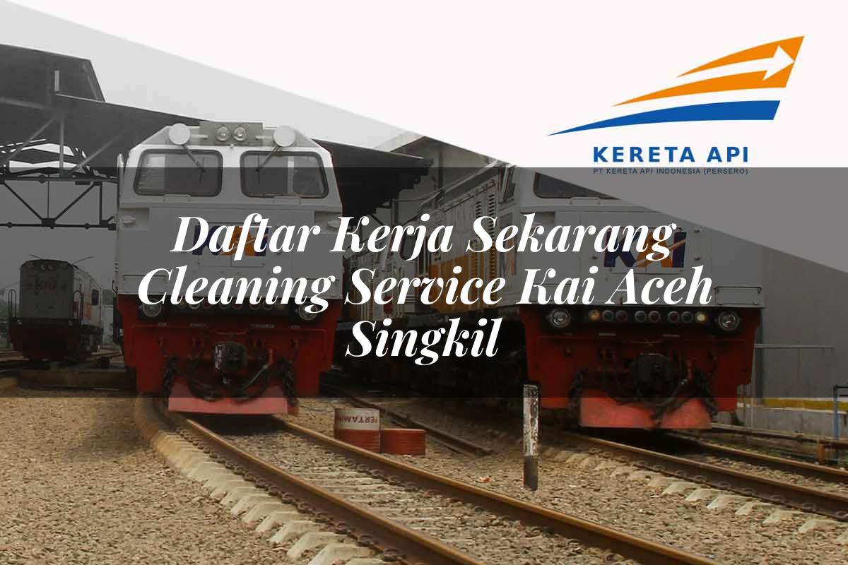 Daftar Kerja Sekarang Cleaning Service KAI Aceh Singkil Tahun 2025