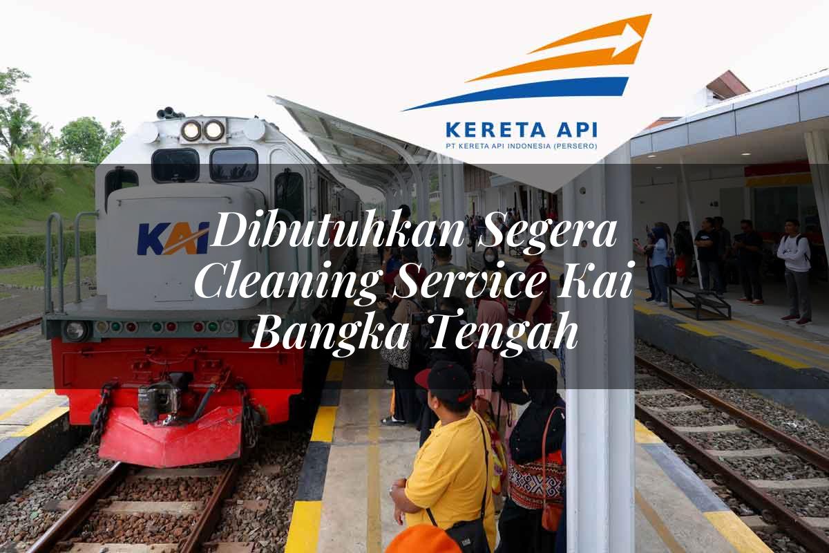 Dibutuhkan Segera Cleaning Service KAI Bangka Tengah Tahun 2025